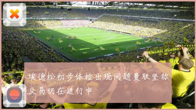 埃德松初步体检出现问题曼联坚称交易仍在进行中