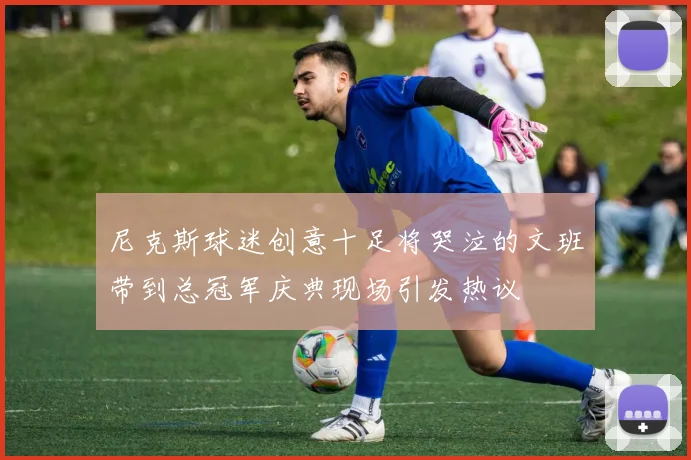 尼克斯球迷创意十足将哭泣的文班带到总冠军庆典现场引发热议