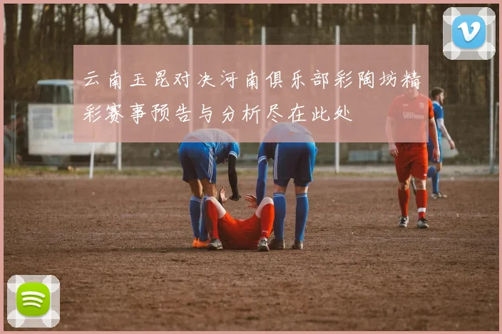 云南玉昆对决河南俱乐部彩陶坊精彩赛事预告与分析尽在此处