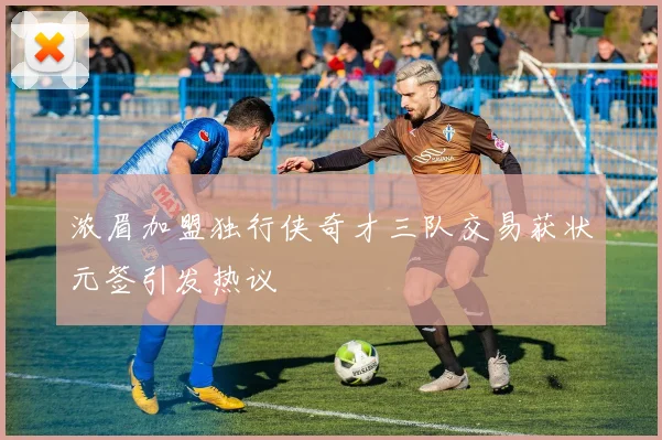 浓眉加盟独行侠奇才三队交易获状元签引发热议
