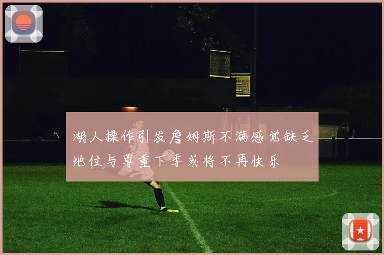 湖人操作引发詹姆斯不满感觉缺乏地位与尊重下季或将不再快乐