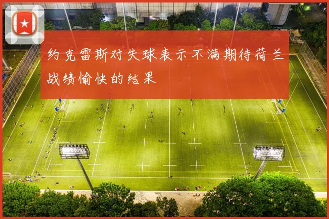 约克雷斯对失球表示不满期待荷兰战绩愉快的结果