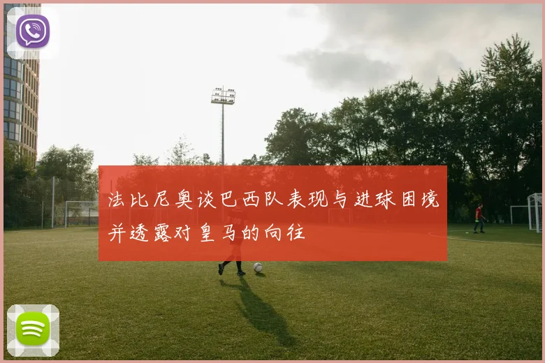 法比尼奥谈巴西队表现与进球困境并透露对皇马的向往