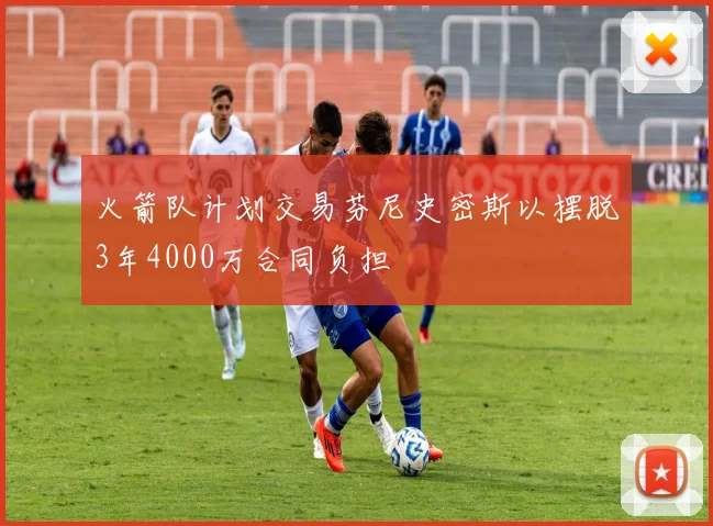 火箭队计划交易芬尼史密斯以摆脱3年4000万合同负担