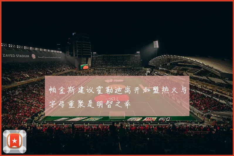 帕金斯建议霍勒迪离开加盟热火与字母重聚是明智之举