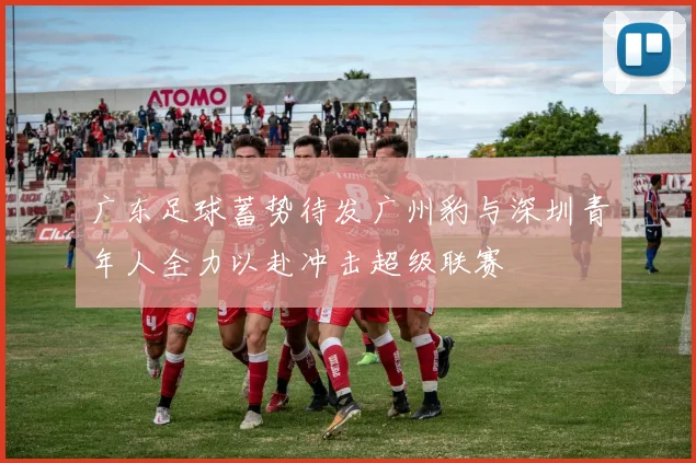 广东足球蓄势待发广州豹与深圳青年人全力以赴冲击超级联赛
