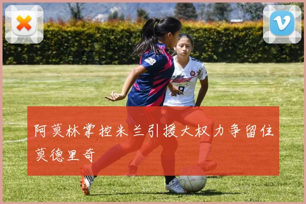 阿莫林掌控米兰引援大权力争留住莫德里奇
