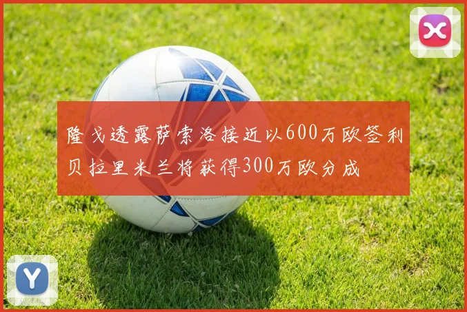 隆戈透露萨索洛接近以600万欧签利贝拉里米兰将获得300万欧分成