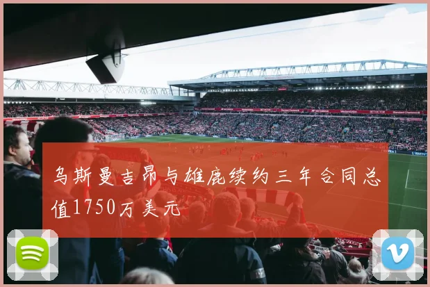 乌斯曼吉昂与雄鹿续约三年合同总值1750万美元