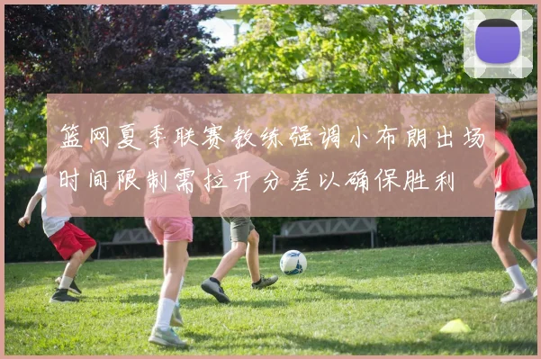 篮网夏季联赛教练强调小布朗出场时间限制需拉开分差以确保胜利