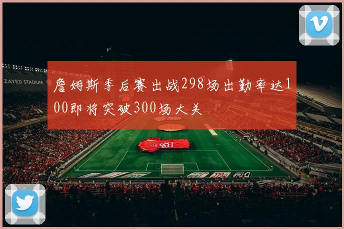 詹姆斯季后赛出战298场出勤率达100即将突破300场大关