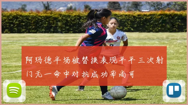 阿玛德半场被替换表现平平三次射门无一命中对抗成功率尚可