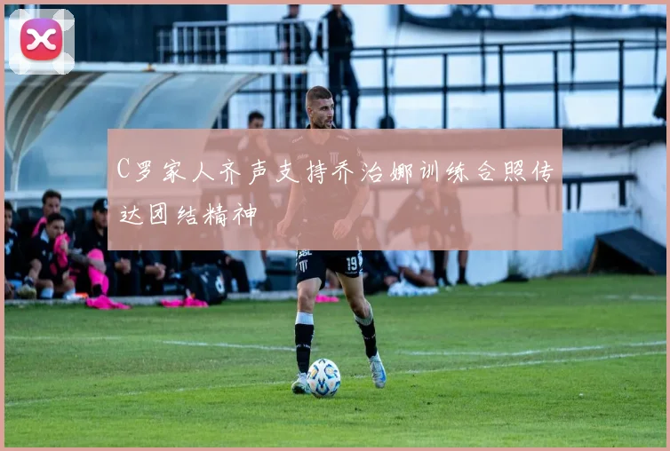 C罗家人齐声支持乔治娜训练合照传达团结精神